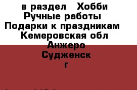  в раздел : Хобби. Ручные работы » Подарки к праздникам . Кемеровская обл.,Анжеро-Судженск г.